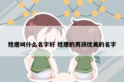 姓唐叫什么名字好 姓唐的男孩优美的名字